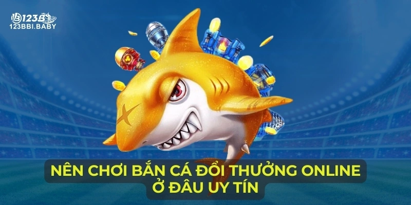 Nên chơi bắn cá đổi thưởng online ở đâu uy tín