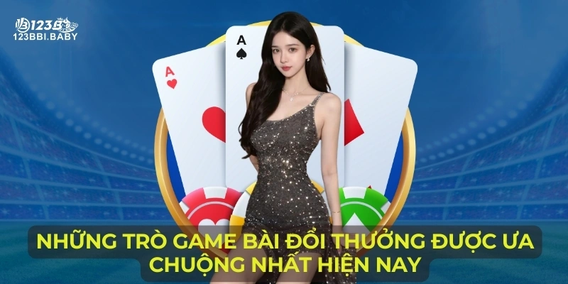 Những trò game bài đổi thưởng được ưa chuộng nhất hiện nay